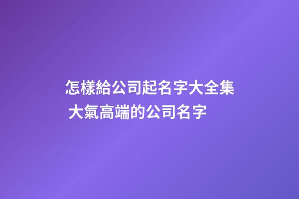 怎樣給公司起名字大全集 大氣高端的公司名字